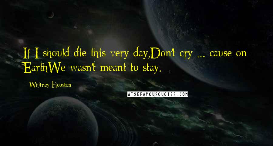 Whitney Houston Quotes: If I should die this very day,Don't cry ... cause on EarthWe wasn't meant to stay.