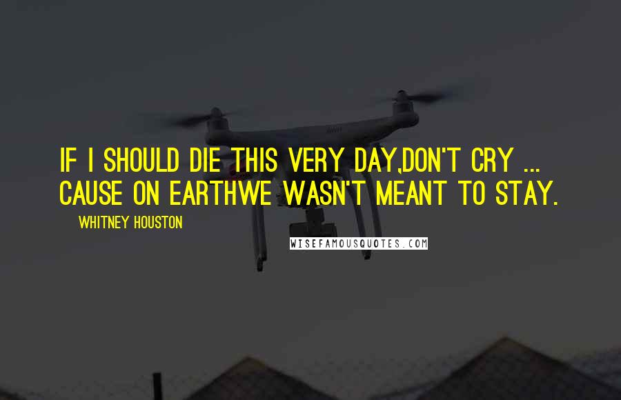 Whitney Houston Quotes: If I should die this very day,Don't cry ... cause on EarthWe wasn't meant to stay.