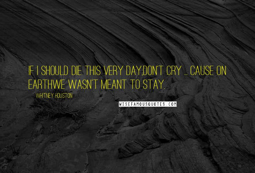 Whitney Houston Quotes: If I should die this very day,Don't cry ... cause on EarthWe wasn't meant to stay.