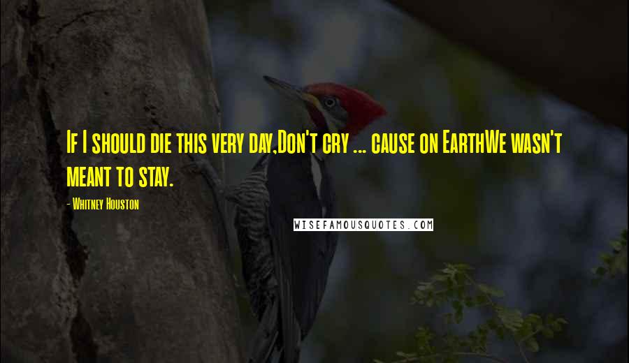 Whitney Houston Quotes: If I should die this very day,Don't cry ... cause on EarthWe wasn't meant to stay.