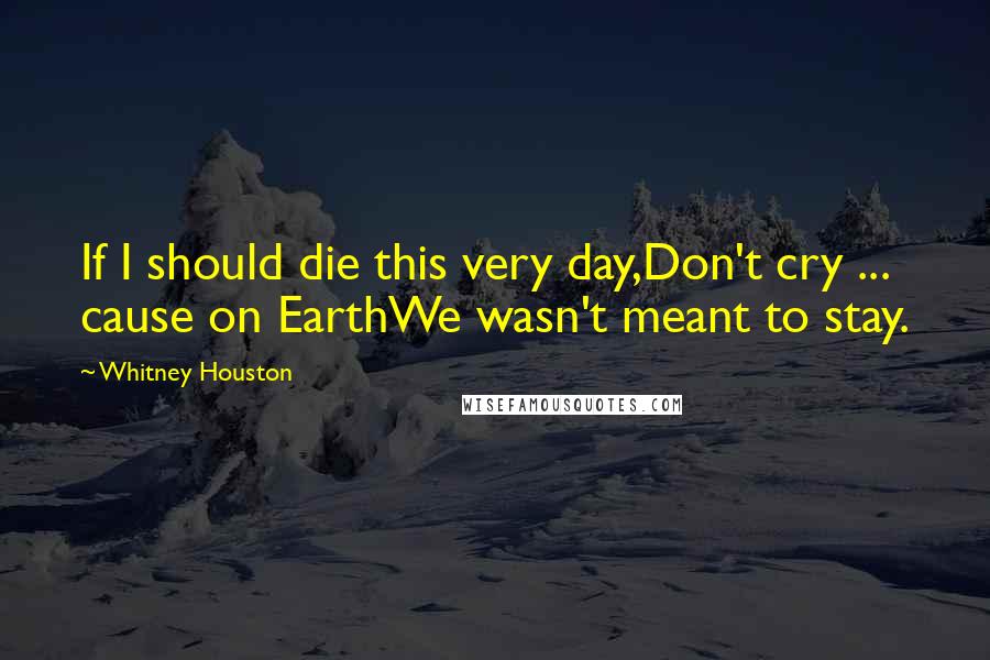 Whitney Houston Quotes: If I should die this very day,Don't cry ... cause on EarthWe wasn't meant to stay.