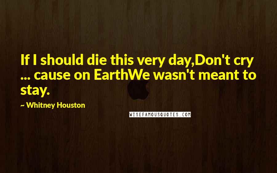 Whitney Houston Quotes: If I should die this very day,Don't cry ... cause on EarthWe wasn't meant to stay.