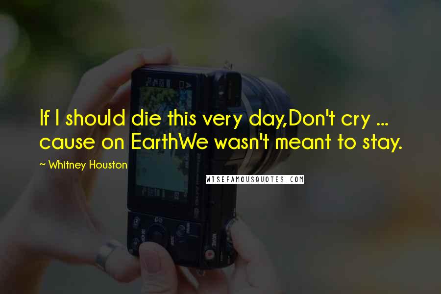 Whitney Houston Quotes: If I should die this very day,Don't cry ... cause on EarthWe wasn't meant to stay.