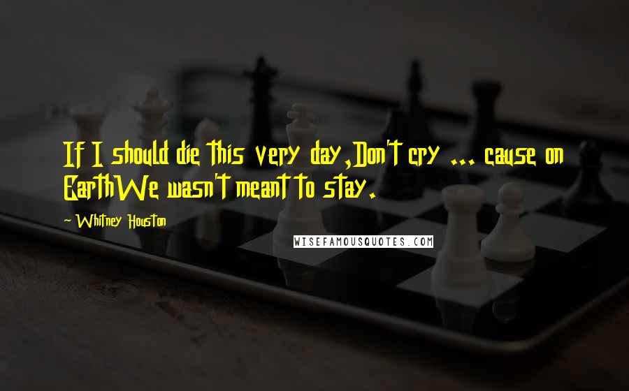 Whitney Houston Quotes: If I should die this very day,Don't cry ... cause on EarthWe wasn't meant to stay.