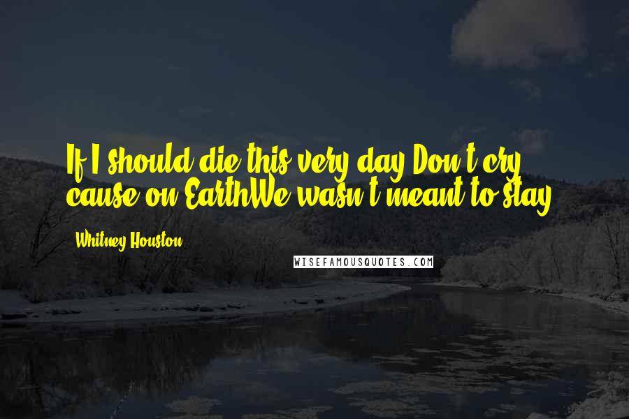 Whitney Houston Quotes: If I should die this very day,Don't cry ... cause on EarthWe wasn't meant to stay.