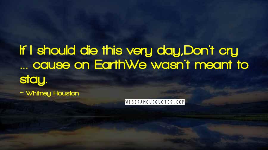 Whitney Houston Quotes: If I should die this very day,Don't cry ... cause on EarthWe wasn't meant to stay.