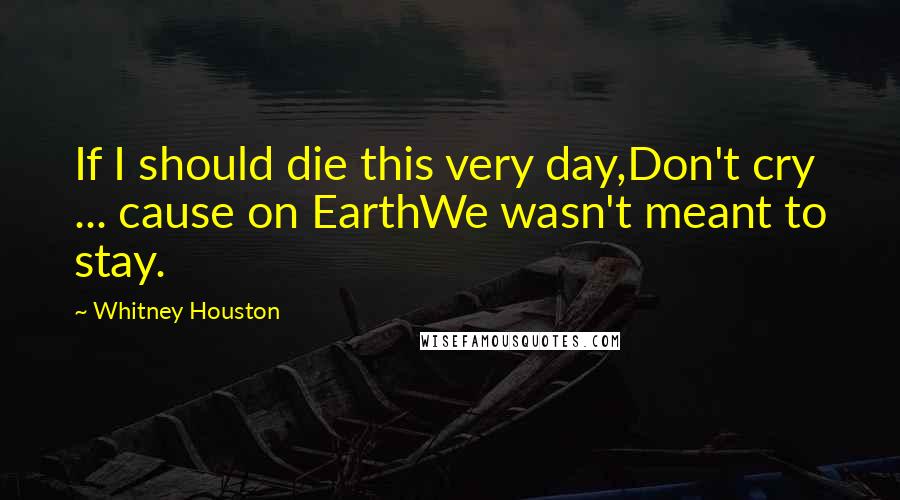 Whitney Houston Quotes: If I should die this very day,Don't cry ... cause on EarthWe wasn't meant to stay.