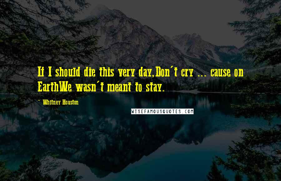 Whitney Houston Quotes: If I should die this very day,Don't cry ... cause on EarthWe wasn't meant to stay.