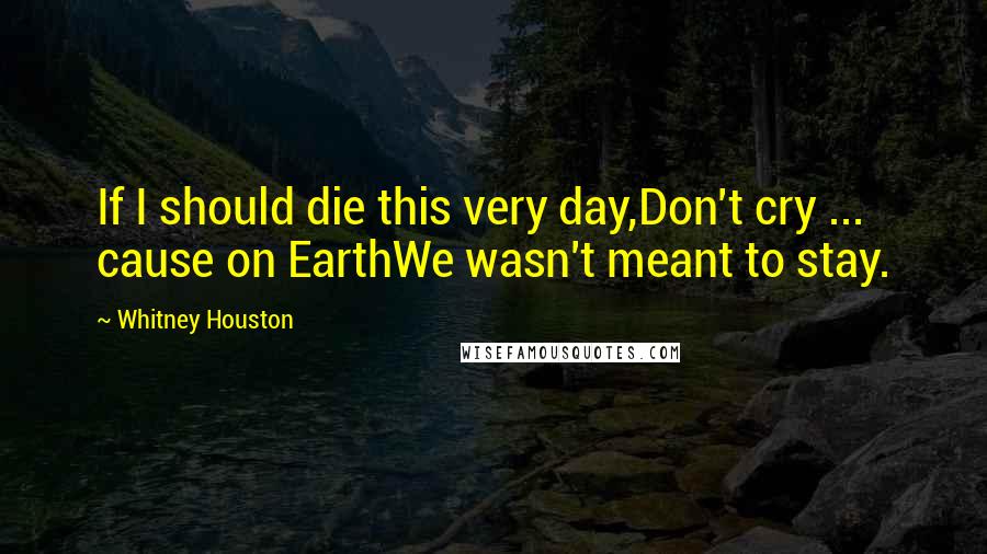 Whitney Houston Quotes: If I should die this very day,Don't cry ... cause on EarthWe wasn't meant to stay.