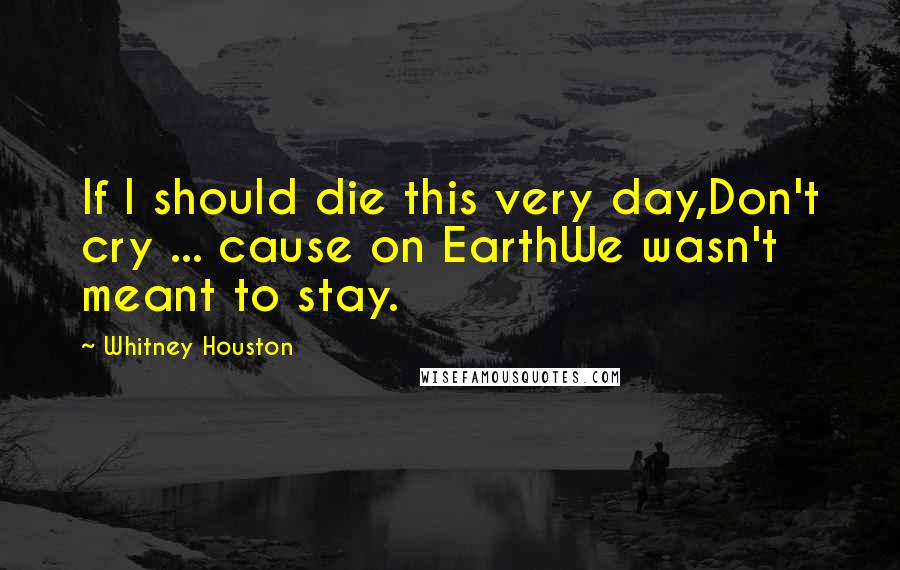 Whitney Houston Quotes: If I should die this very day,Don't cry ... cause on EarthWe wasn't meant to stay.