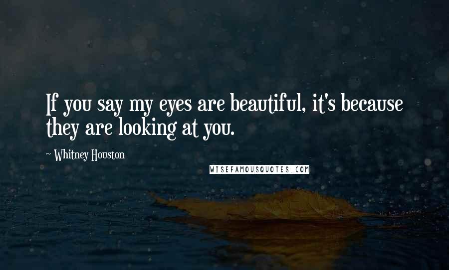 Whitney Houston Quotes: If you say my eyes are beautiful, it's because they are looking at you.