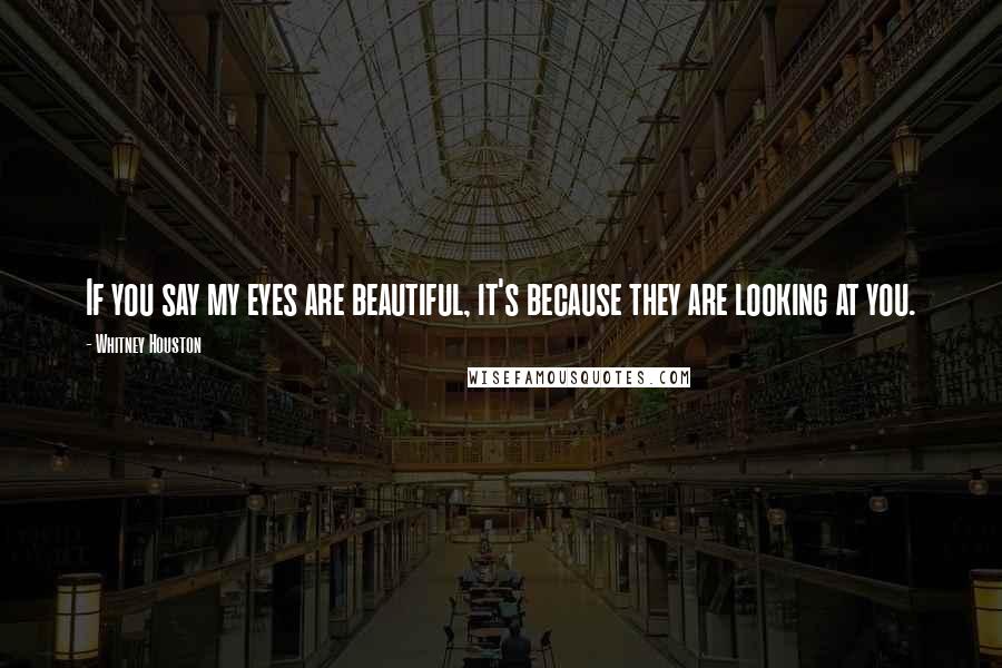 Whitney Houston Quotes: If you say my eyes are beautiful, it's because they are looking at you.