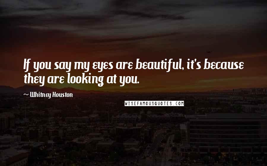 Whitney Houston Quotes: If you say my eyes are beautiful, it's because they are looking at you.