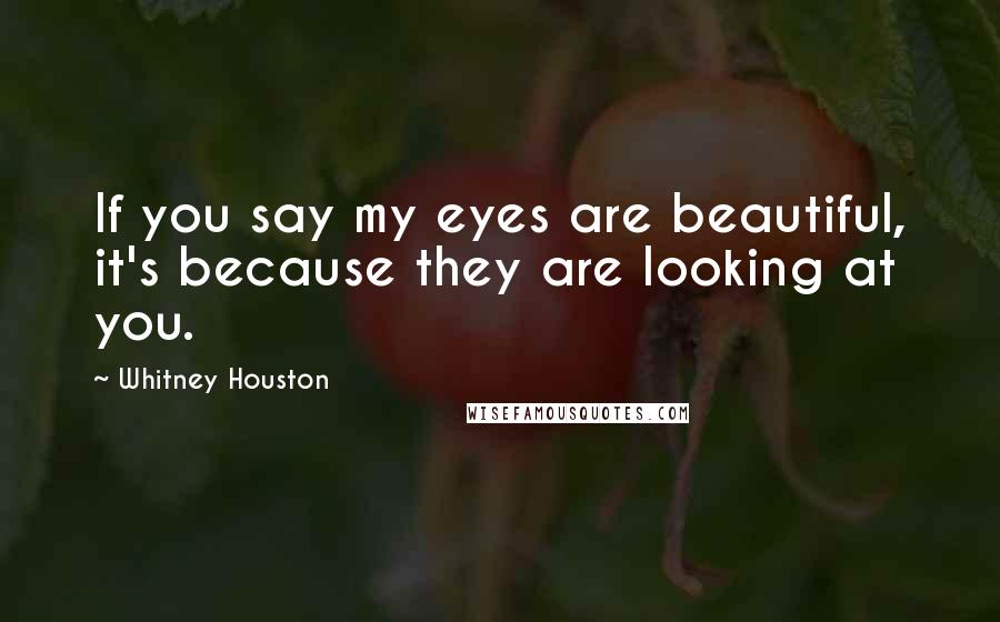Whitney Houston Quotes: If you say my eyes are beautiful, it's because they are looking at you.