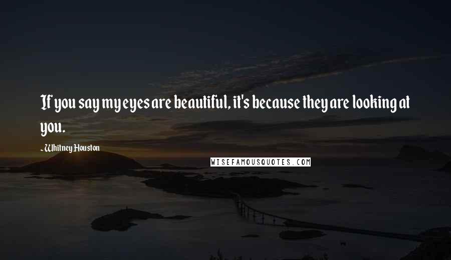 Whitney Houston Quotes: If you say my eyes are beautiful, it's because they are looking at you.