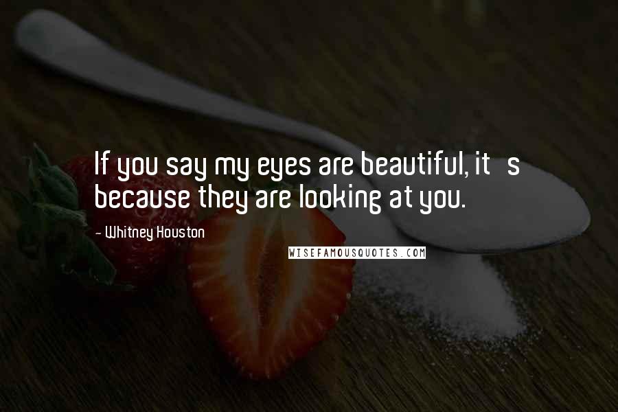 Whitney Houston Quotes: If you say my eyes are beautiful, it's because they are looking at you.