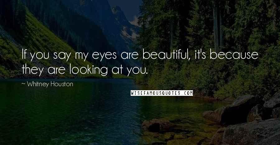 Whitney Houston Quotes: If you say my eyes are beautiful, it's because they are looking at you.