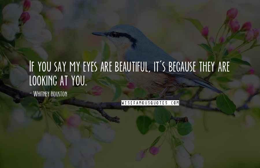 Whitney Houston Quotes: If you say my eyes are beautiful, it's because they are looking at you.