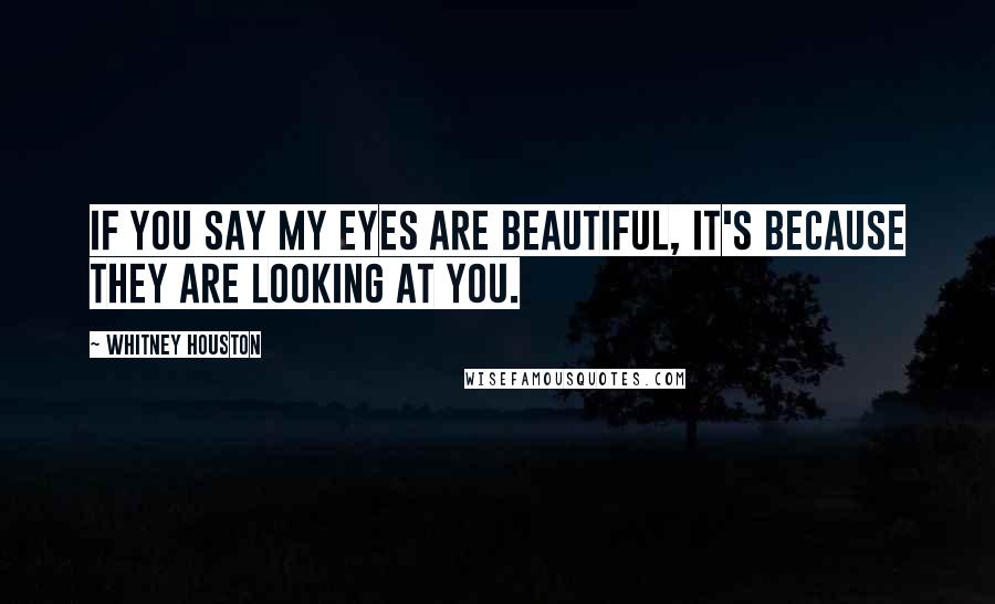 Whitney Houston Quotes: If you say my eyes are beautiful, it's because they are looking at you.