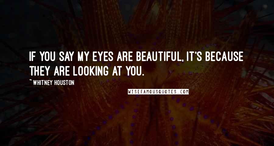 Whitney Houston Quotes: If you say my eyes are beautiful, it's because they are looking at you.