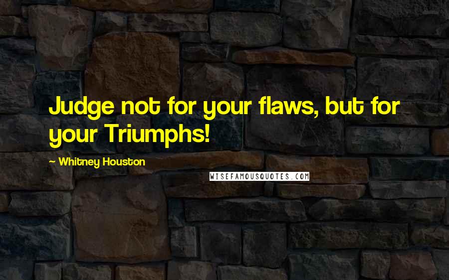 Whitney Houston Quotes: Judge not for your flaws, but for your Triumphs!