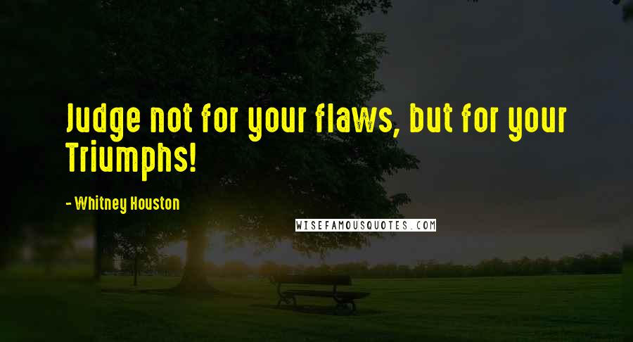 Whitney Houston Quotes: Judge not for your flaws, but for your Triumphs!