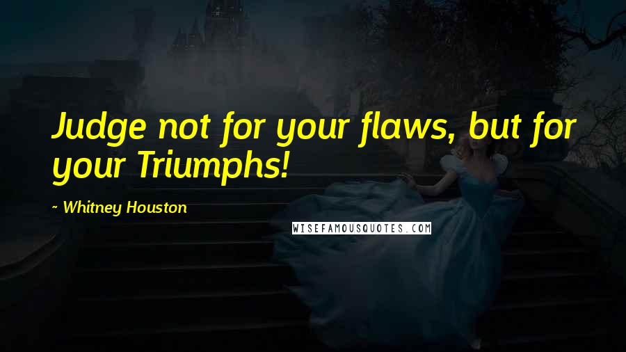 Whitney Houston Quotes: Judge not for your flaws, but for your Triumphs!