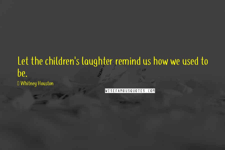 Whitney Houston Quotes: Let the children's laughter remind us how we used to be.