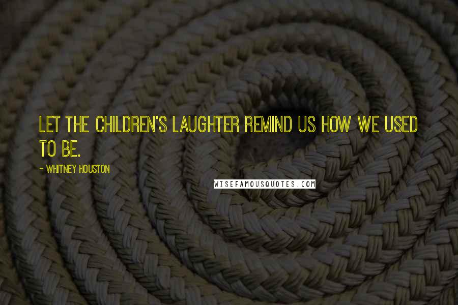 Whitney Houston Quotes: Let the children's laughter remind us how we used to be.