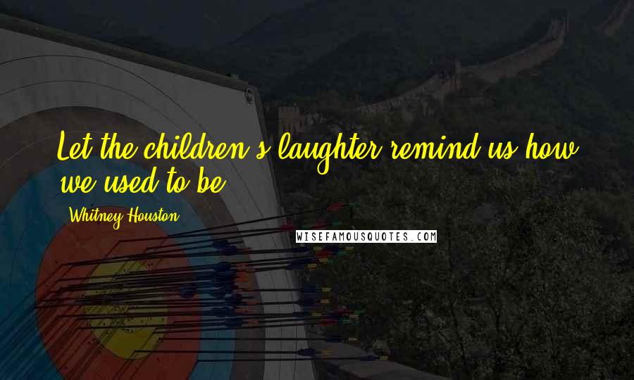 Whitney Houston Quotes: Let the children's laughter remind us how we used to be.