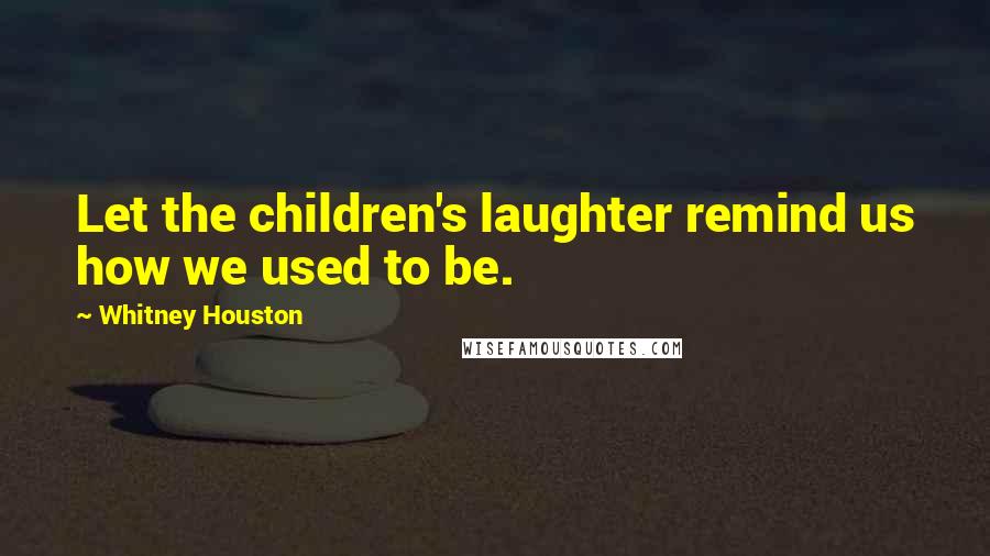 Whitney Houston Quotes: Let the children's laughter remind us how we used to be.