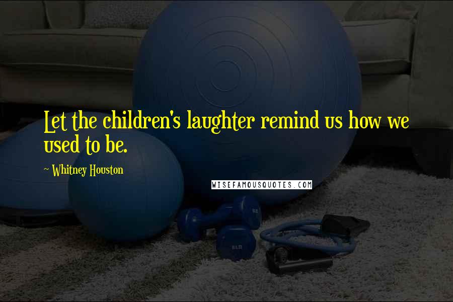 Whitney Houston Quotes: Let the children's laughter remind us how we used to be.