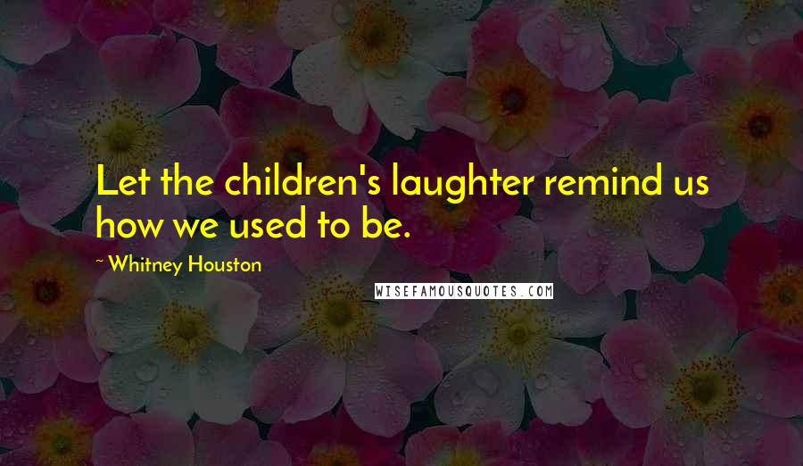 Whitney Houston Quotes: Let the children's laughter remind us how we used to be.