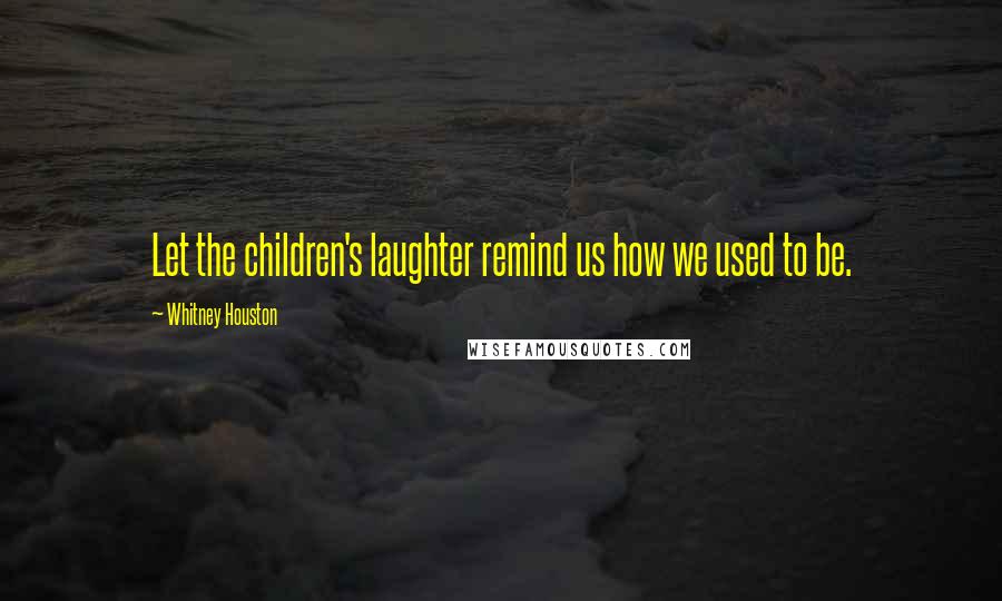 Whitney Houston Quotes: Let the children's laughter remind us how we used to be.