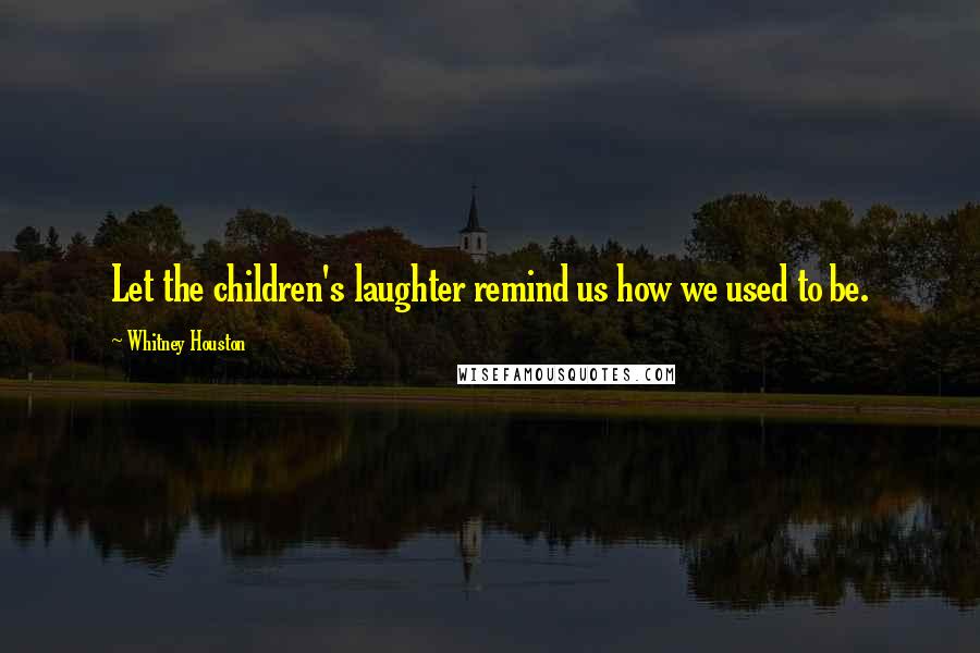 Whitney Houston Quotes: Let the children's laughter remind us how we used to be.