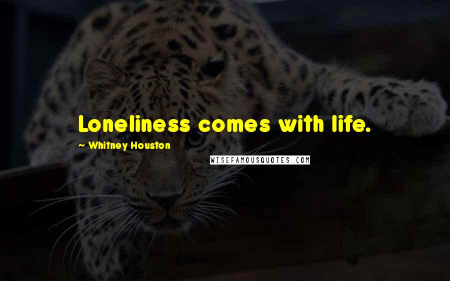 Whitney Houston Quotes: Loneliness comes with life.