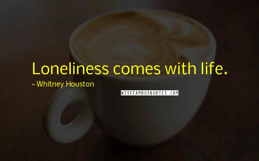 Whitney Houston Quotes: Loneliness comes with life.