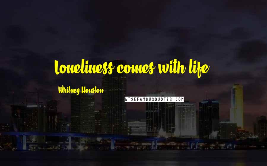 Whitney Houston Quotes: Loneliness comes with life.