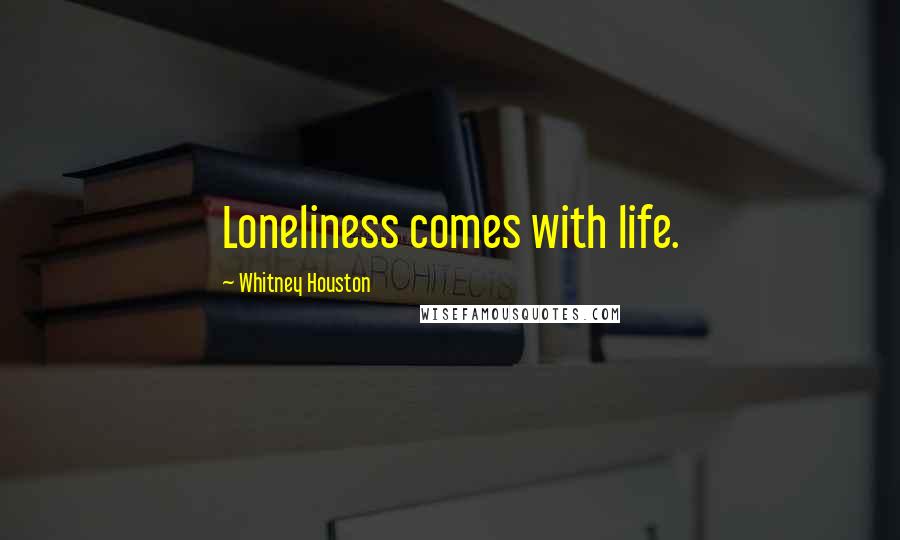 Whitney Houston Quotes: Loneliness comes with life.