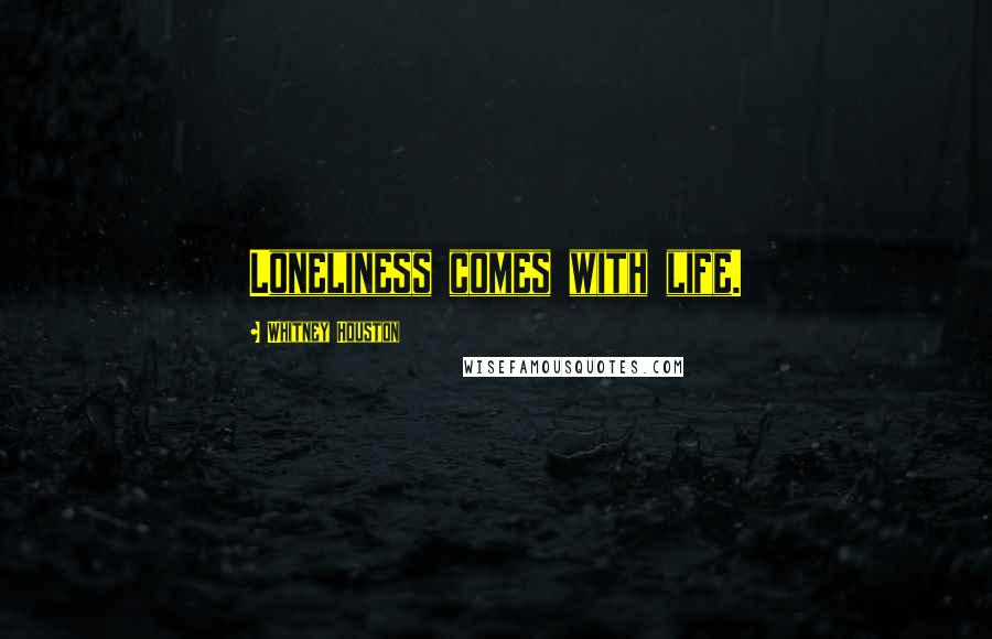 Whitney Houston Quotes: Loneliness comes with life.