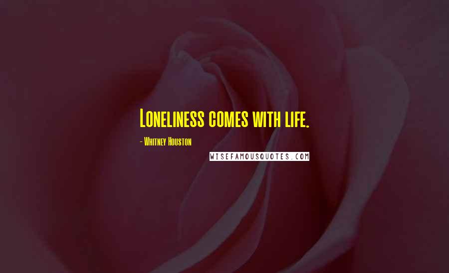 Whitney Houston Quotes: Loneliness comes with life.