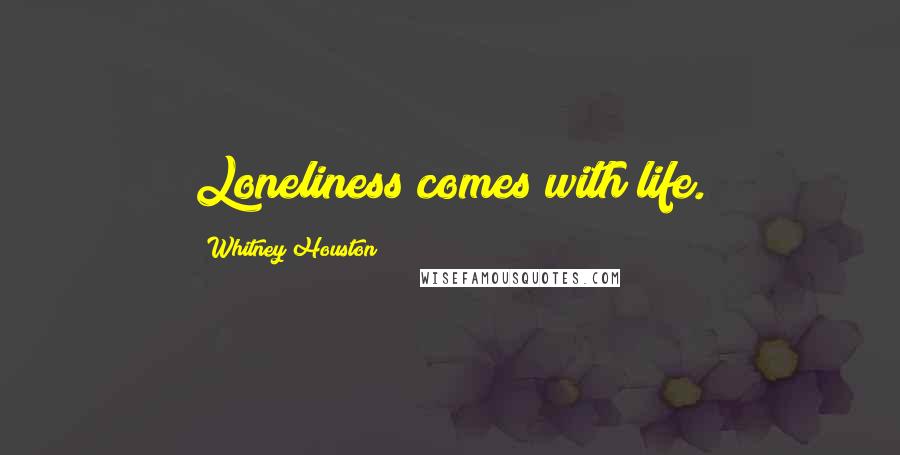 Whitney Houston Quotes: Loneliness comes with life.