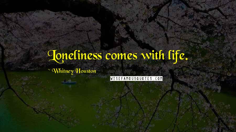 Whitney Houston Quotes: Loneliness comes with life.