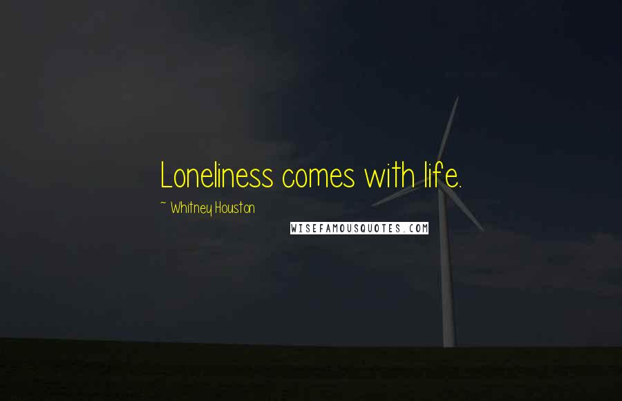 Whitney Houston Quotes: Loneliness comes with life.