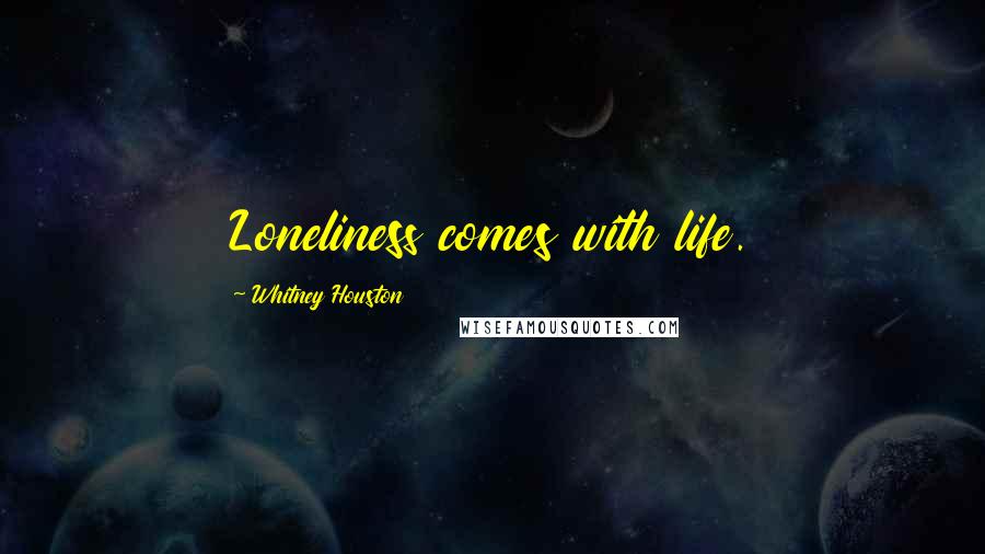 Whitney Houston Quotes: Loneliness comes with life.