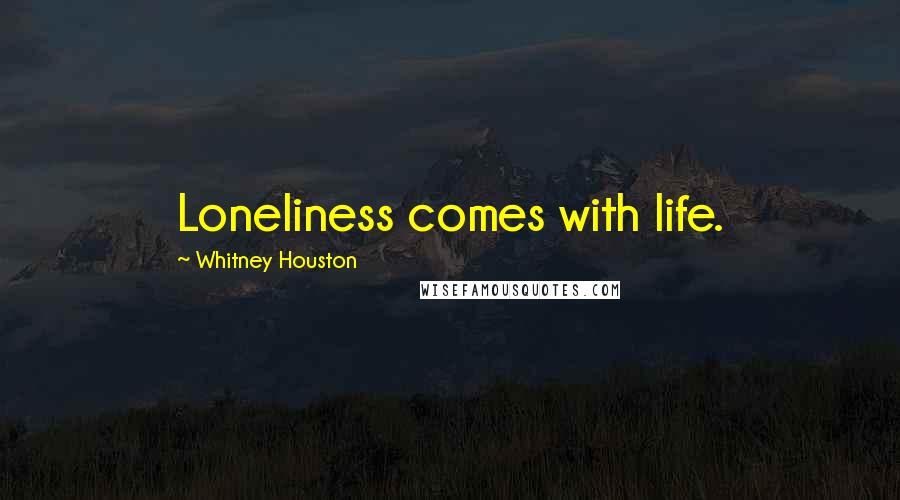 Whitney Houston Quotes: Loneliness comes with life.