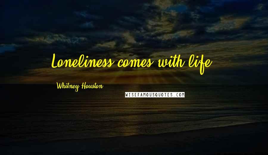 Whitney Houston Quotes: Loneliness comes with life.