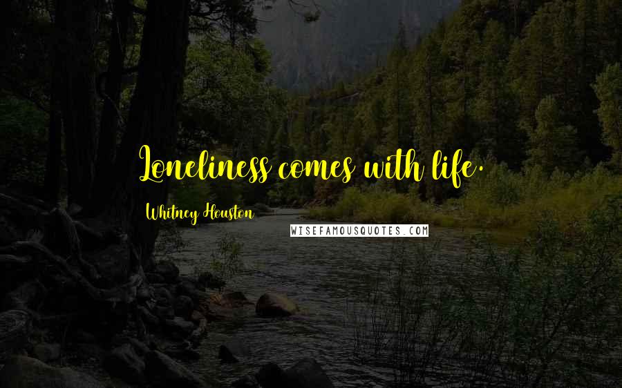 Whitney Houston Quotes: Loneliness comes with life.