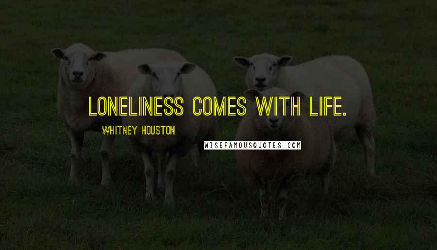 Whitney Houston Quotes: Loneliness comes with life.