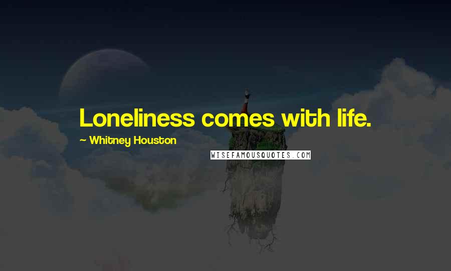 Whitney Houston Quotes: Loneliness comes with life.